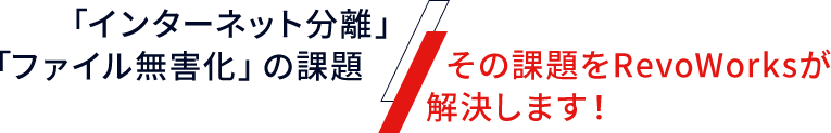 「インターネット分離」「ファイル無害化」の課題 その課題をRevoWorksが解決します！